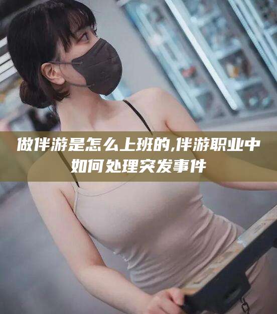 山南做伴游是怎么上班的,伴游职业中如何处理突发事件