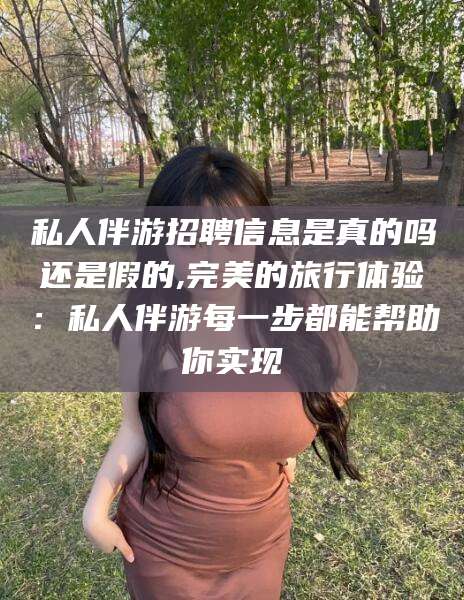 山南私人伴游招聘信息是真的吗还是假的,完美的旅行体验：私人伴游每一步都能帮助你实现