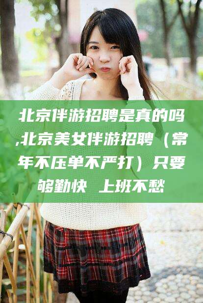 山南北京伴游招聘是真的吗,北京美女伴游招聘（常年不压单不严打）只要够勤快 上班不愁