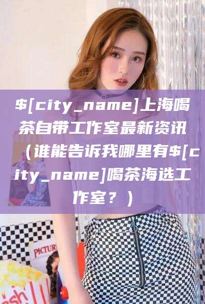 山南上海喝茶自带工作室最新资讯（谁能告诉我哪里有山南喝茶海选工作室？）