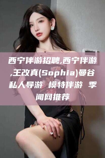山南西宁伴游招聘,西宁伴游,王改真(Sophia)曼谷私人导游 模特伴游 季闻网推荐