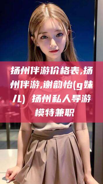 山南扬州伴游价格表,扬州伴游,谢韵怡(g妹儿) 扬州私人导游 模特兼职