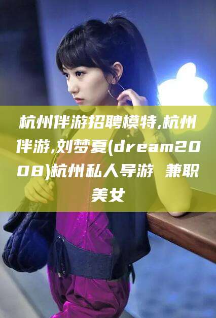 山南杭州伴游招聘模特,杭州伴游,刘梦夏(dream2008)杭州私人导游 兼职美女