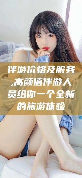 山南伴游价格及服务,高颜值伴游人员给你一个全新的旅游体验