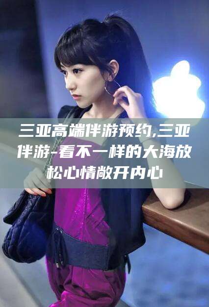 山南三亚高端伴游预约,三亚伴游-看不一样的大海放松心情敞开内心