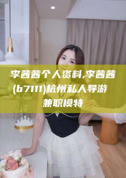 山南李茜茜个人资料,李茜茜(b7111)杭州私人导游 兼职模特