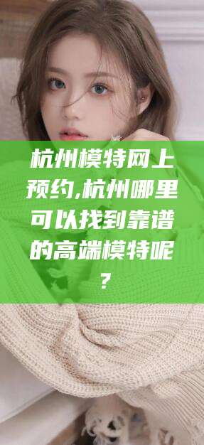 山南杭州模特网上预约,杭州哪里可以找到靠谱的高端模特呢？