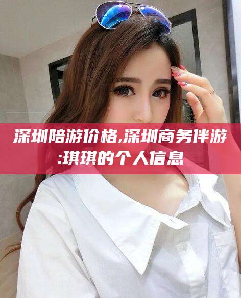 山南深圳陪游价格,深圳商务伴游:琪琪的个人信息