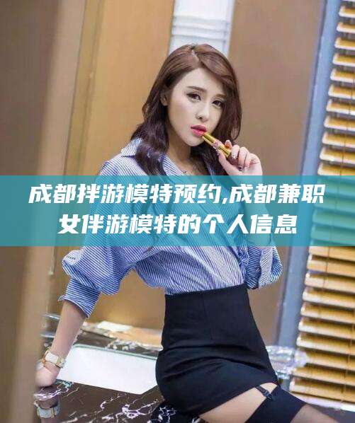 山南成都拌游模特预约,成都兼职女伴游模特的个人信息