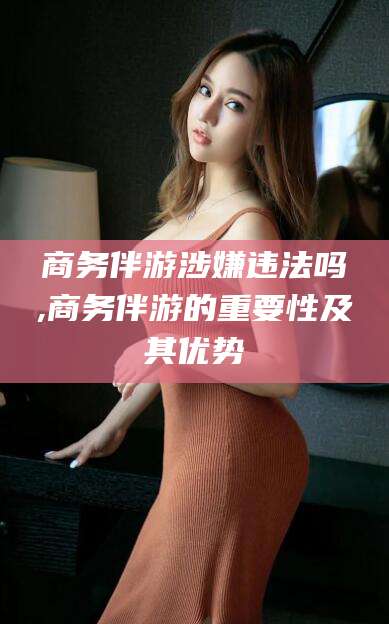 山南商务伴游涉嫌违法吗,商务伴游的重要性及其优势