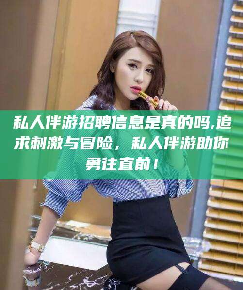山南私人伴游招聘信息是真的吗,追求刺激与冒险，私人伴游助你勇往直前！