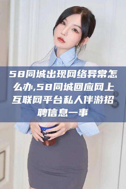 山南58同城出现网络异常怎么办,58同城回应网上互联网平台私人伴游招聘信息一事