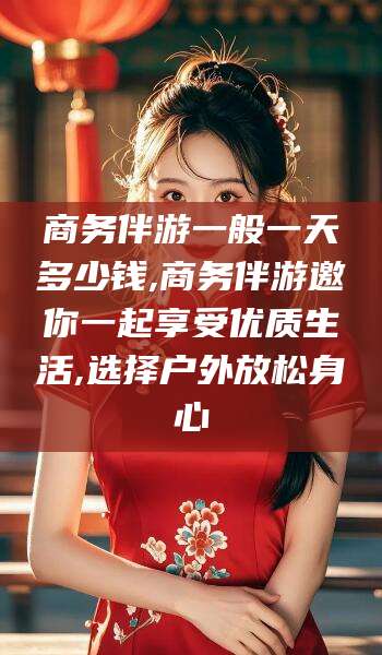 商务伴游一般一天多少钱,商务伴游邀你一起享受优质生活,选择户外放松身心