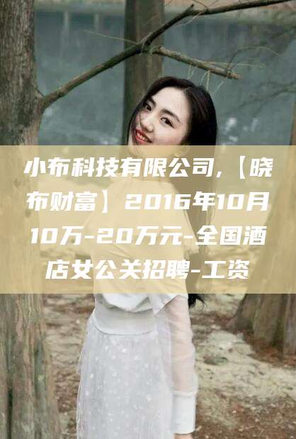 山南小布科技有限公司,【晓布财富】2016年10月10万-20万元-全国酒店女公关招聘-工资