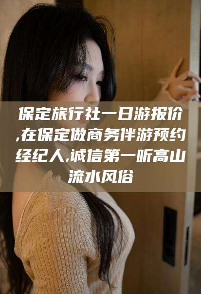 山南保定旅行社一日游报价,在保定做商务伴游预约经纪人,诚信第一听高山流水风俗