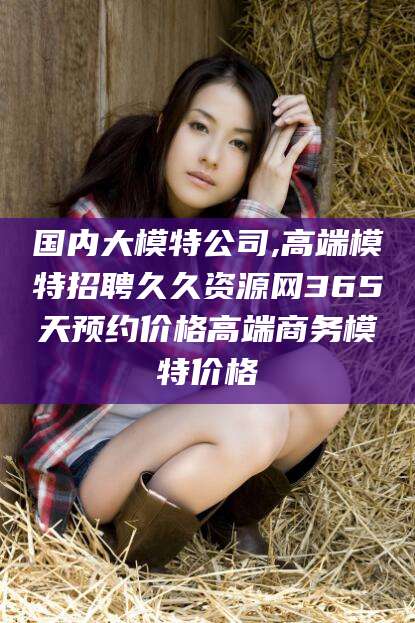 山南国内大模特公司,高端模特招聘久久资源网365天预约价格高端商务模特价格