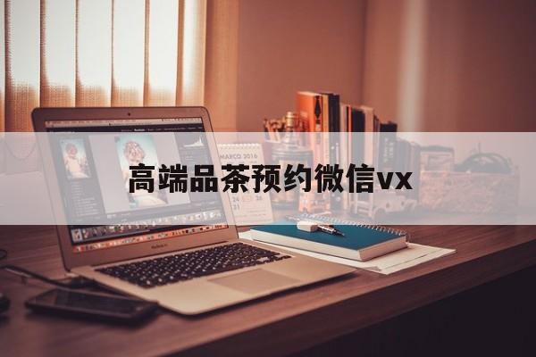 山南关于高端品茶预约微信vx的信息